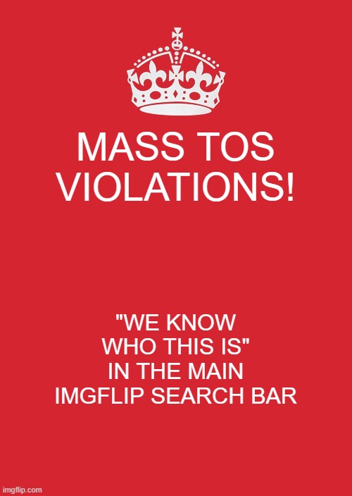 Warning: Nudity |  MASS TOS VIOLATIONS! "WE KNOW WHO THIS IS"
IN THE MAIN IMGFLIP SEARCH BAR | image tagged in memes,keep calm and carry on red | made w/ Imgflip meme maker