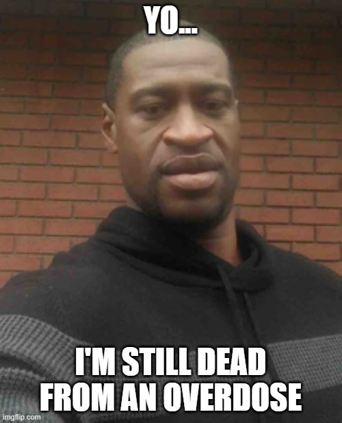 george floyd | YO... I'M STILL DEAD FROM AN OVERDOSE | image tagged in george floyd | made w/ Imgflip meme maker