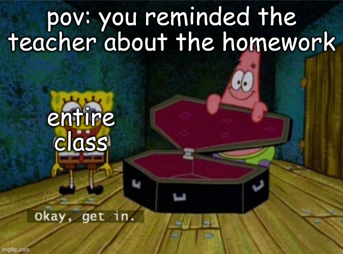 Spongebob Coffin | pov: you reminded the teacher about the homework; entire class | image tagged in spongebob coffin | made w/ Imgflip meme maker