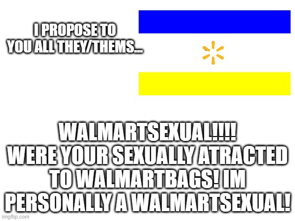 me uniqe (NOT TRYING TO BE OFFENSIVE) | I PROPOSE TO YOU ALL THEY/THEMS... WALMARTSEXUAL!!!! WERE YOUR SEXUALLY ATRACTED TO WALMARTBAGS! IM PERSONALLY A WALMARTSEXUAL! | image tagged in unique,walmart,bags,funny | made w/ Imgflip meme maker