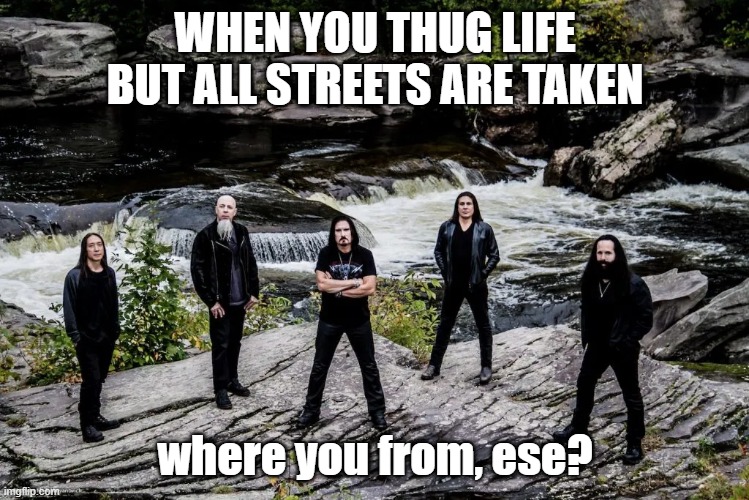 when you take a wrong turn | WHEN YOU THUG LIFE BUT ALL STREETS ARE TAKEN; where you from, ese? | image tagged in dream theater at the river,prog metal,rock music,rock bands,musicians,gangs | made w/ Imgflip meme maker