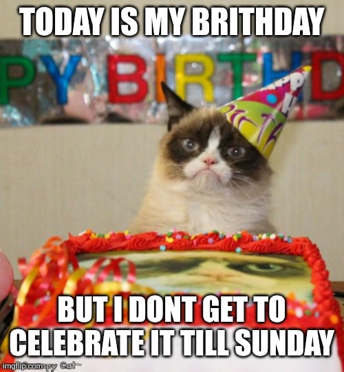 Not sure if anyone cares | TODAY IS MY BRITHDAY; BUT I DONT GET TO CELEBRATE IT TILL SUNDAY | image tagged in memes,grumpy cat birthday,grumpy cat | made w/ Imgflip meme maker
