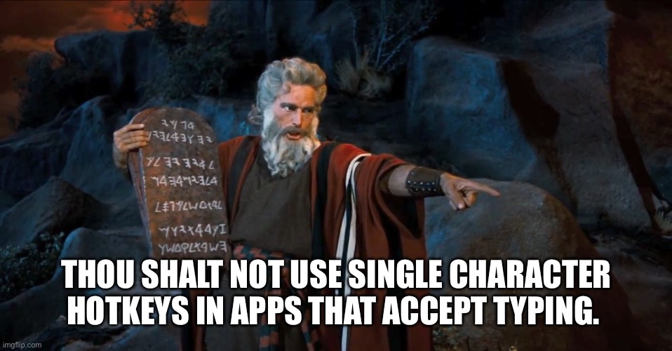 Ten Commandments | THOU SHALT NOT USE SINGLE CHARACTER HOTKEYS IN APPS THAT ACCEPT TYPING. | image tagged in ten commandments | made w/ Imgflip meme maker