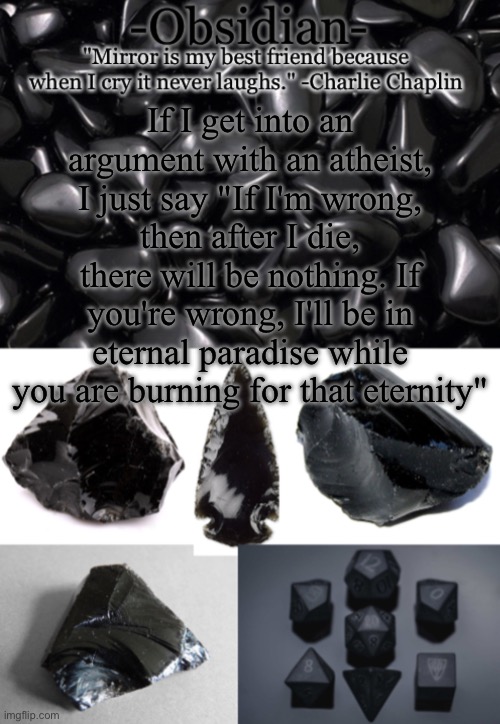 Obsidian | If I get into an argument with an atheist, I just say "If I'm wrong, then after I die, there will be nothing. If you're wrong, I'll be in eternal paradise while you are burning for that eternity" | image tagged in obsidian | made w/ Imgflip meme maker
