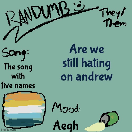 Im back from trying to draw men | Are we still hating on andrew; The song with five names; Aegh | image tagged in randumb template 3 | made w/ Imgflip meme maker