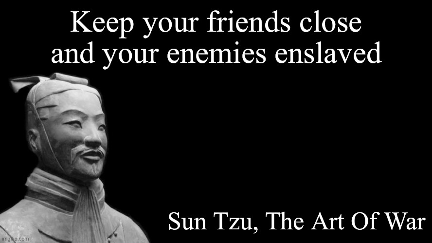 Enslavement | Keep your friends close and your enemies enslaved; Sun Tzu, The Art Of War | image tagged in -sun tzu the art of war-,friends,enemies,slaves,slavery | made w/ Imgflip meme maker