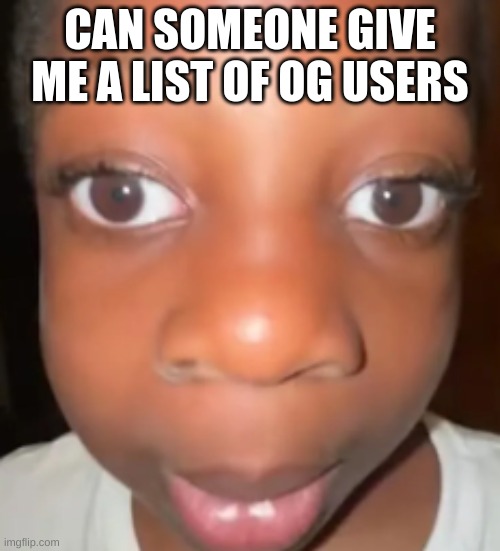 its for a meme | CAN SOMEONE GIVE ME A LIST OF OG USERS | image tagged in im looking | made w/ Imgflip meme maker