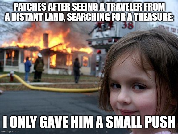 Patches can be hard sometimes | PATCHES AFTER SEEING A TRAVELER FROM A DISTANT LAND, SEARCHING FOR A TREASURE:; I ONLY GAVE HIM A SMALL PUSH | image tagged in memes,disaster girl,dark souls | made w/ Imgflip meme maker