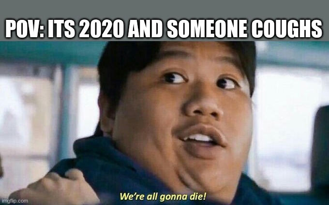 fr tho | POV: ITS 2020 AND SOMEONE COUGHS | image tagged in we're all gonna die | made w/ Imgflip meme maker
