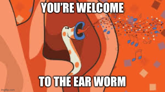 ear worm | YOU’RE WELCOME TO THE EAR WORM | image tagged in ear worm | made w/ Imgflip meme maker