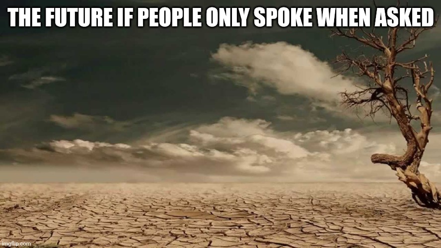 Who asked? | THE FUTURE IF PEOPLE ONLY SPOKE WHEN ASKED | image tagged in wasteland | made w/ Imgflip meme maker