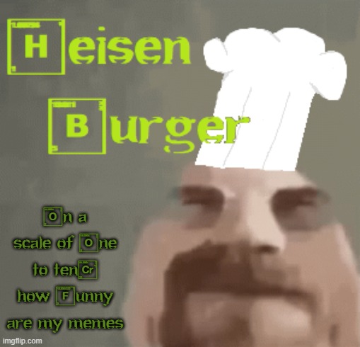 Heisenburger | On a scale of One to ten, how Funny are my memes | image tagged in heisenburger | made w/ Imgflip meme maker