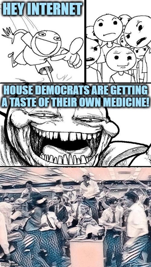 Hey Internet | HEY INTERNET; HOUSE DEMOCRATS ARE GETTING A TASTE OF THEIR OWN MEDICINE! | image tagged in memes,hey internet | made w/ Imgflip meme maker