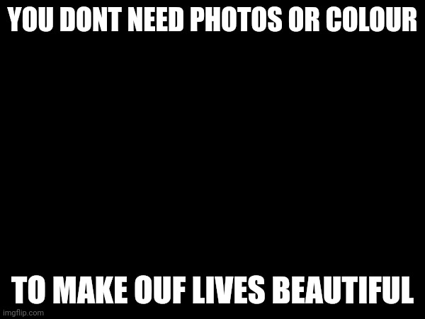 YOU DONT NEED PHOTOS OR COLOUR; TO MAKE OUF LIVES BEAUTIFUL | image tagged in inspirational quote | made w/ Imgflip meme maker