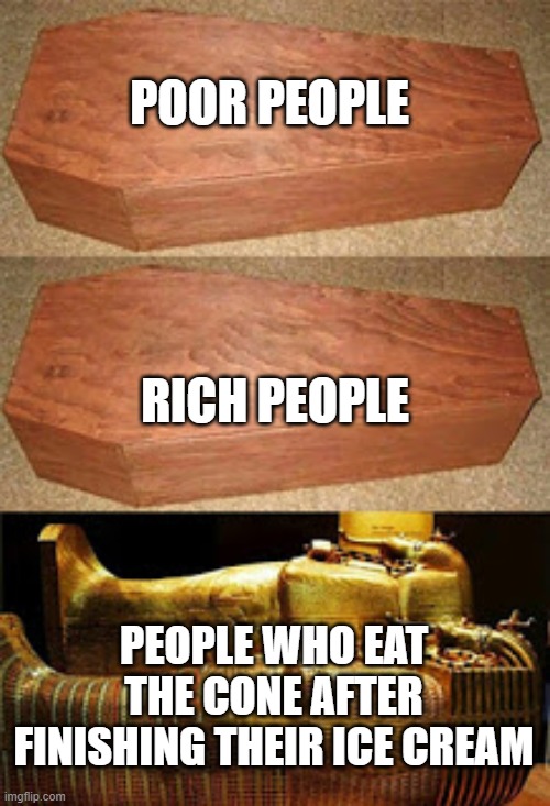 rich people poor people | POOR PEOPLE; RICH PEOPLE; PEOPLE WHO EAT THE CONE AFTER FINISHING THEIR ICE CREAM | image tagged in rich people poor people | made w/ Imgflip meme maker