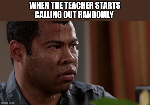 sweating bullets | WHEN THE TEACHER STARTS
CALLING OUT RANDOMLY | image tagged in sweating bullets | made w/ Imgflip meme maker