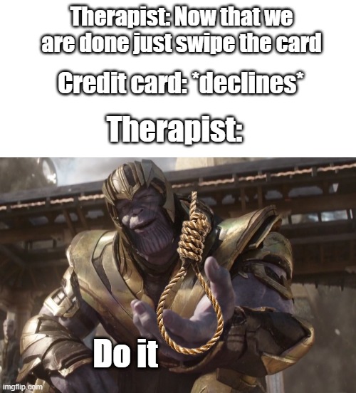 Therapist: Now that we are done just swipe the card; Credit card: *declines*; Therapist:; Do it | image tagged in blank white template,here you go | made w/ Imgflip meme maker