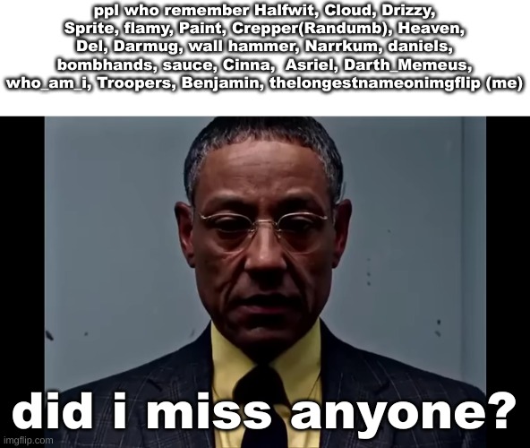 last part | ppl who remember Halfwit, Cloud, Drizzy, Sprite, flamy, Paint, Crepper(Randumb), Heaven, Del, Darmug, wall hammer, Narrkum, daniels, bombhands, sauce, Cinna,  Asriel, Darth_Memeus, who_am_i, Troopers, Benjamin, thelongestnameonimgflip (me); did i miss anyone? | image tagged in gus fring flashback | made w/ Imgflip meme maker