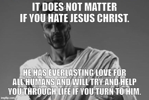 what a chad | IT DOES NOT MATTER IF YOU HATE JESUS CHRIST. HE HAS EVERLASTING LOVE FOR ALL HUMANS AND WILL TRY AND HELP YOU THROUGH LIFE IF YOU TURN TO HIM. | image tagged in jesus gigachad | made w/ Imgflip meme maker