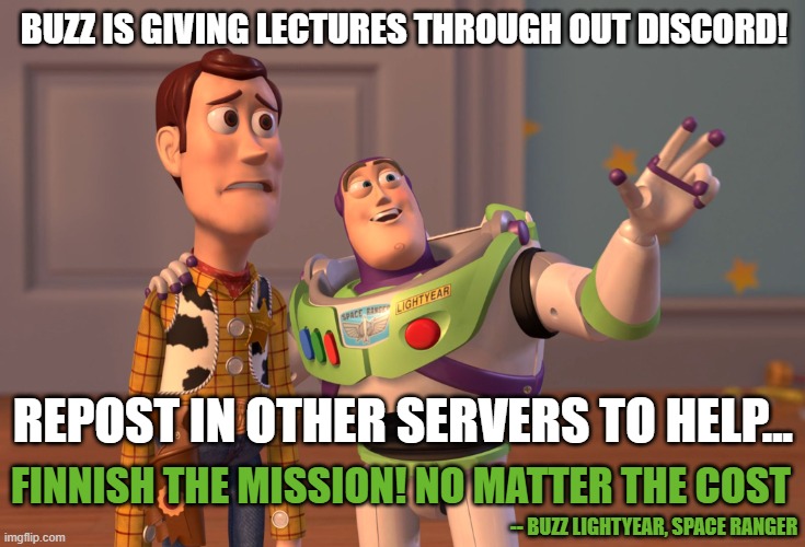 Repost Everywhere Buzz Lecture | BUZZ IS GIVING LECTURES THROUGH OUT DISCORD! REPOST IN OTHER SERVERS TO HELP... FINNISH THE MISSION! NO MATTER THE COST; -- BUZZ LIGHTYEAR, SPACE RANGER | image tagged in memes,x x everywhere | made w/ Imgflip meme maker