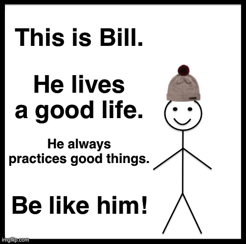 "Living a Good Life" | This is Bill. He lives a good life. He always practices good things. Be like him! | image tagged in memes,be like bill | made w/ Imgflip meme maker