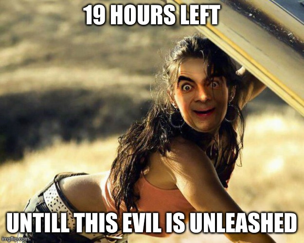 Last meme I said 2 hours -skull- | 19 HOURS LEFT; UNTILL THIS EVIL IS UNLEASHED | image tagged in mr bean cursed | made w/ Imgflip meme maker