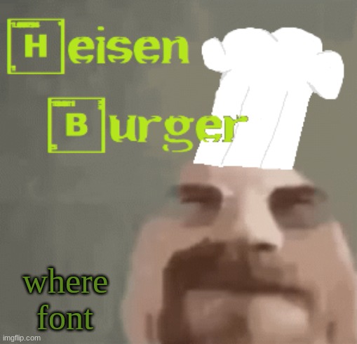 Heisenburger | where font | image tagged in heisenburger | made w/ Imgflip meme maker