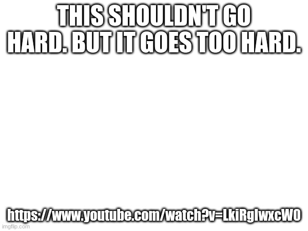 THIS SHOULDN'T GO HARD. BUT IT GOES TOO HARD. https://www.youtube.com/watch?v=LkiRgIwxcW0 | made w/ Imgflip meme maker