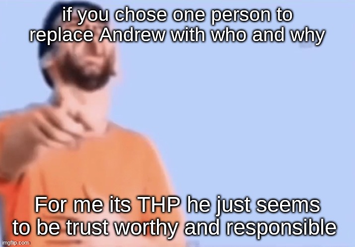 HAHAHHA | if you chose one person to replace Andrew with who and why; For me its THP he just seems to be trust worthy and responsible | image tagged in hahahha | made w/ Imgflip meme maker