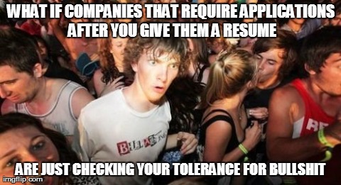 Sudden Clarity Clarence Meme | WHAT IF COMPANIES THAT REQUIRE APPLICATIONS AFTER YOU GIVE THEM A RESUME ARE JUST CHECKING YOUR TOLERANCE FOR BULLSHIT | image tagged in memes,sudden clarity clarence | made w/ Imgflip meme maker