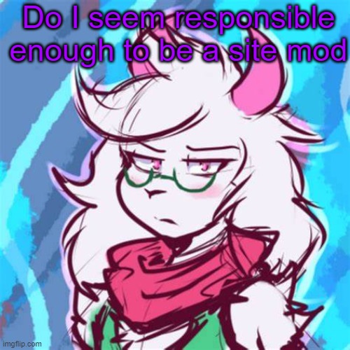 I mean.... almost 6 years of experience, I'm pretty sure I know how the system works... | Do I seem responsible enough to be a site mod | image tagged in ralsei temp | made w/ Imgflip meme maker