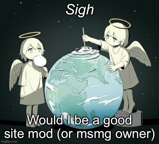 Avogado6 | Sigh; Would I be a good site mod (or msmg owner) | image tagged in avogado6 | made w/ Imgflip meme maker