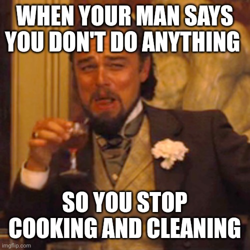 Laughing Leo Meme | WHEN YOUR MAN SAYS YOU DON'T DO ANYTHING; SO YOU STOP COOKING AND CLEANING | image tagged in memes,laughing leo,humor,you dare oppose me mortal | made w/ Imgflip meme maker