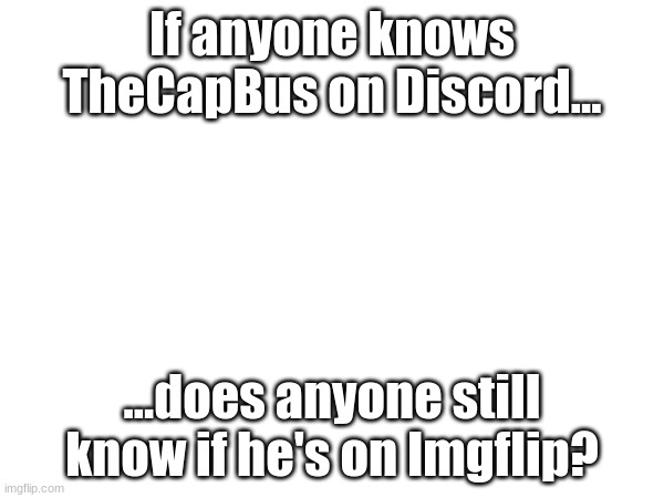 If anyone knows TheCapBus on Discord... ...does anyone still know if he's on Imgflip? | made w/ Imgflip meme maker