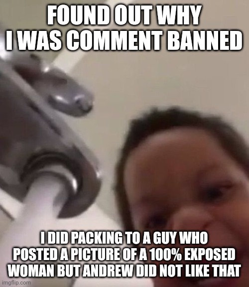 bruh | FOUND OUT WHY I WAS COMMENT BANNED; I DID PACKING TO A GUY WHO POSTED A PICTURE OF A 100% EXPOSED WOMAN BUT ANDREW DID NOT LIKE THAT | made w/ Imgflip meme maker