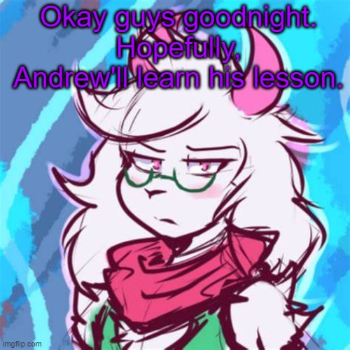 Asriel face reveal (real) | Okay guys goodnight.
Hopefully, Andrew'll learn his lesson. | made w/ Imgflip meme maker