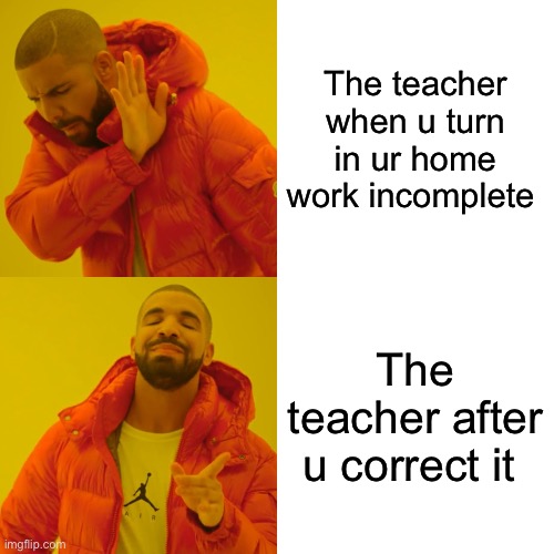 The teacher | The teacher when u turn in ur home work incomplete; The teacher after u correct it | image tagged in memes,drake hotline bling | made w/ Imgflip meme maker