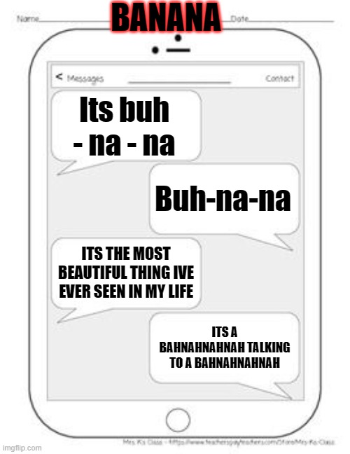 how do you pronounce it | BANANA; Its buh - na - na; Buh-na-na; ITS THE MOST BEAUTIFUL THING IVE EVER SEEN IN MY LIFE; ITS A BAHNAHNAHNAH TALKING TO A BAHNAHNAHNAH | image tagged in text messages | made w/ Imgflip meme maker