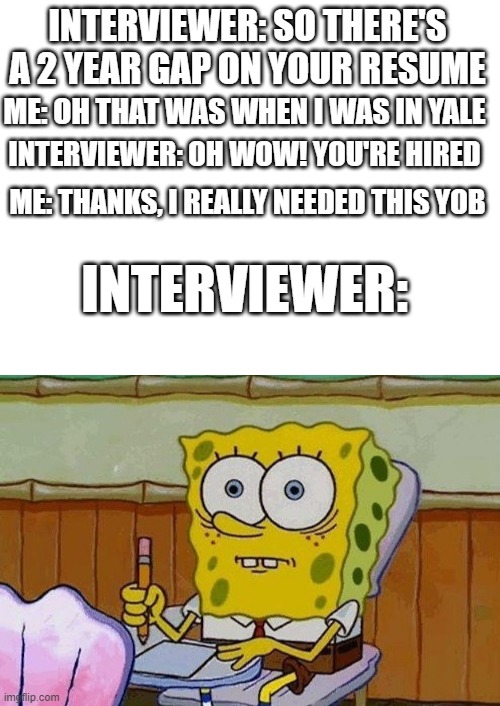 Get it? | INTERVIEWER: SO THERE'S A 2 YEAR GAP ON YOUR RESUME; ME: OH THAT WAS WHEN I WAS IN YALE; INTERVIEWER: OH WOW! YOU'RE HIRED; ME: THANKS, I REALLY NEEDED THIS YOB; INTERVIEWER: | image tagged in oh crap,blank white template,jail | made w/ Imgflip meme maker