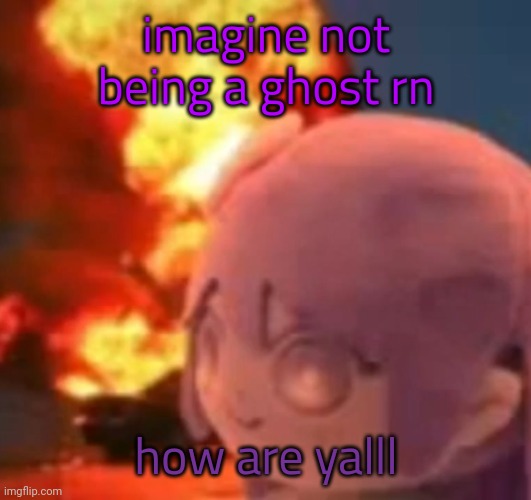 msmg | imagine not being a ghost rn; how are yalll | image tagged in msmg | made w/ Imgflip meme maker