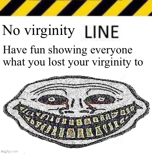 I think I killed chat | No virginity; Have fun showing everyone what you lost your virginity to | image tagged in _____ line | made w/ Imgflip meme maker