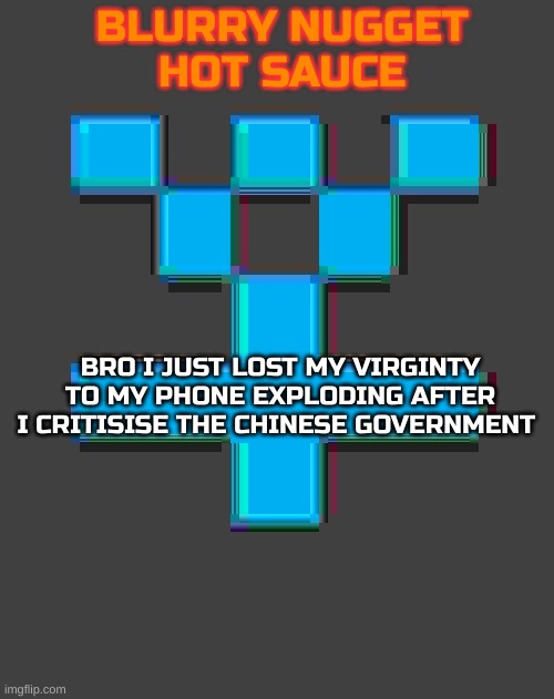 blurry-nugget-hot-sauce announcement template | BRO I JUST LOST MY VIRGINTY TO MY PHONE EXPLODING AFTER I CRITISISE THE CHINESE GOVERNMENT | image tagged in blurry-nugget-hot-sauce announcement template | made w/ Imgflip meme maker