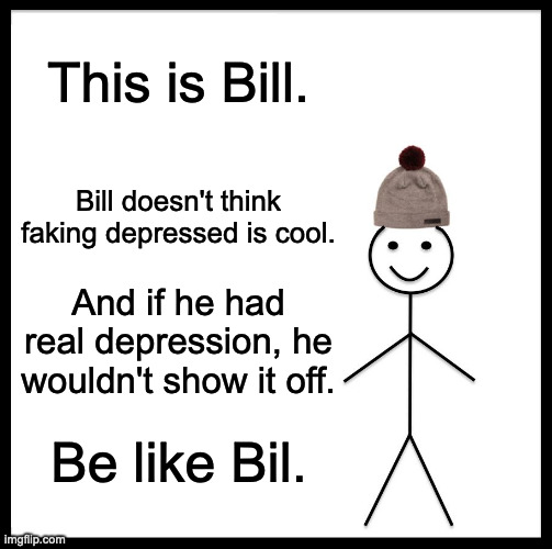 real | This is Bill. Bill doesn't think faking depressed is cool. And if he had real depression, he wouldn't show it off. Be like Bil. | image tagged in memes,be like bill | made w/ Imgflip meme maker