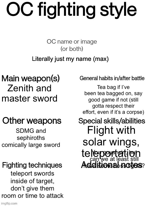 Ok, I give up, here’s my oc (solar armor from terraria btw) | Literally just my name (max); Zenith and master sword; Tea bag if I’ve been tea bagged on, say good game if not (still gotta respect their effort, even if it’s a corpse); Flight with solar wings, teleportation; SDMG and sephiroths comically large sword; You guys win, but can we at least still have some boss fights? teleport swords inside of target, don’t give them room or time to attack | image tagged in oc fighting style | made w/ Imgflip meme maker