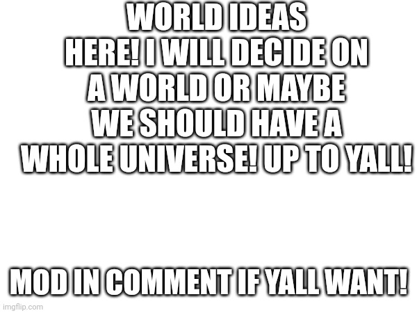 ?-me rn | WORLD IDEAS HERE! I WILL DECIDE ON A WORLD OR MAYBE WE SHOULD HAVE A WHOLE UNIVERSE! UP TO YALL! MOD IN COMMENT IF YALL WANT! | made w/ Imgflip meme maker