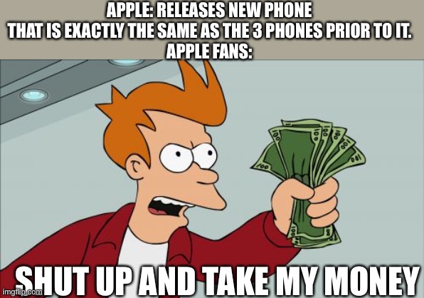 WHY ARE THEY STILL BUYING IT | APPLE: RELEASES NEW PHONE THAT IS EXACTLY THE SAME AS THE 3 PHONES PRIOR TO IT.
APPLE FANS:; SHUT UP AND TAKE MY MONEY | image tagged in memes,shut up and take my money fry | made w/ Imgflip meme maker
