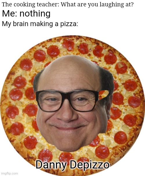 Danny Depizzo | The cooking teacher: What are you laughing at? Me: nothing; My brain making a pizza:; Danny Depizzo | image tagged in teacher what are you laughing at,blank white template,funny,memes,danny devito,danny depizzo | made w/ Imgflip meme maker