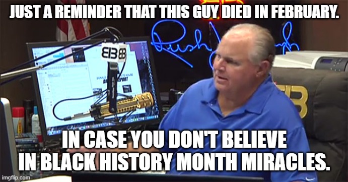 LImbaugh |  JUST A REMINDER THAT THIS GUY DIED IN FEBRUARY. IN CASE YOU DON'T BELIEVE IN BLACK HISTORY MONTH MIRACLES. | image tagged in limbaugh | made w/ Imgflip meme maker