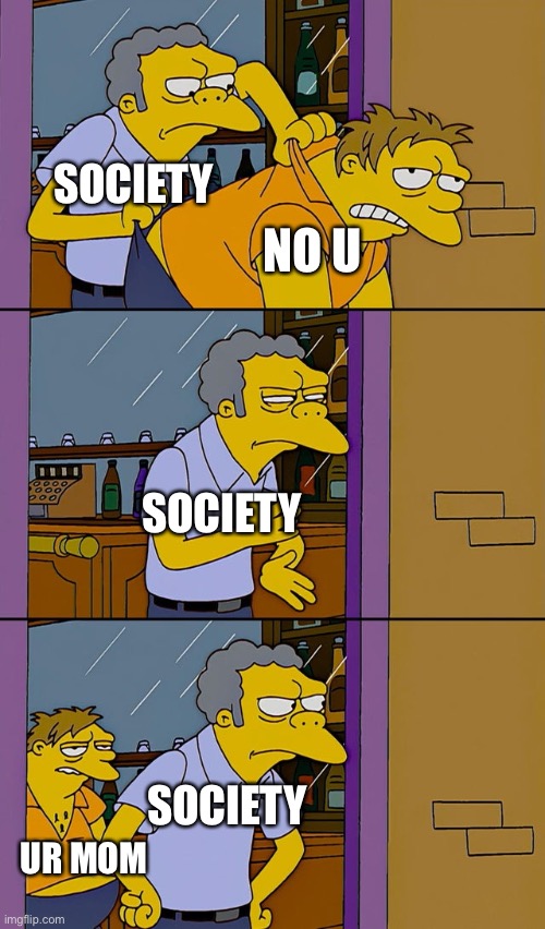 True tho | SOCIETY; NO U; SOCIETY; SOCIETY; UR MOM | image tagged in moe throws barney | made w/ Imgflip meme maker