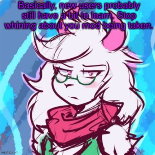 You can give me all the L's you want, but it's true. | Basically, new users probably still have a bit to learn. Stop whining about you mod being taken. | image tagged in ralsei temp | made w/ Imgflip meme maker